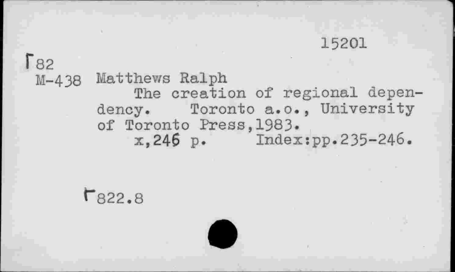 ﻿15201
P82
M-438 Matthews Ralph
The creation of regional dependency. Toronto a.o., University of Toronto Press,1983»
x,246 p. Indexspp.235-246.
f*822.8